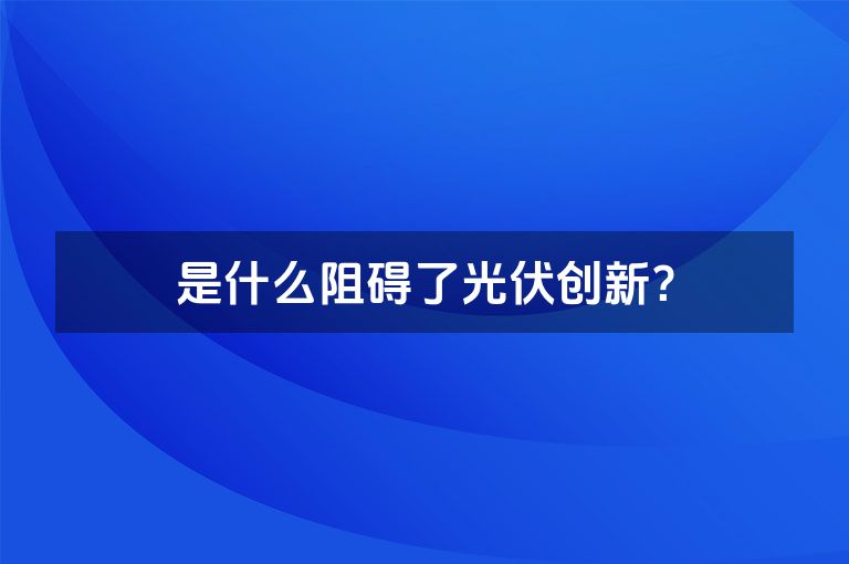 是什么阻碍了光伏创新? 是什么阻碍了光伏创新?